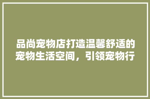 品尚宠物店打造温馨舒适的宠物生活空间，引领宠物行业新风尚