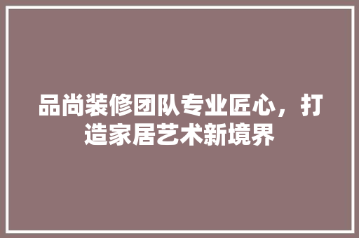 品尚装修团队专业匠心，打造家居艺术新境界