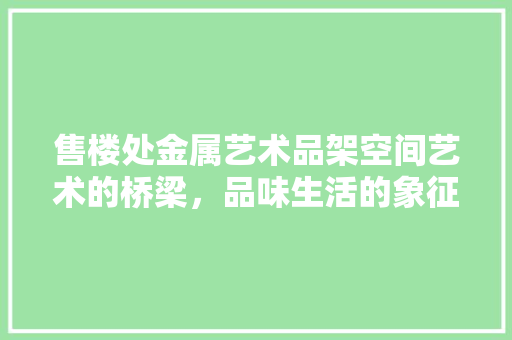 售楼处金属艺术品架空间艺术的桥梁，品味生活的象征  第1张