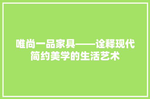 唯尚一品家具——诠释现代简约美学的生活艺术