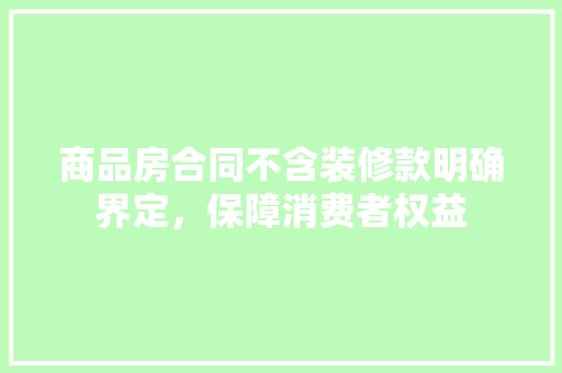 商品房合同不含装修款明确界定，保障消费者权益
