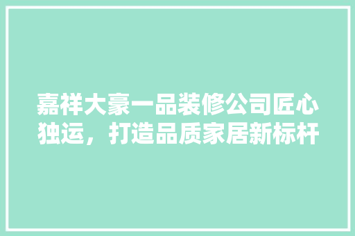 嘉祥大豪一品装修公司匠心独运，打造品质家居新标杆