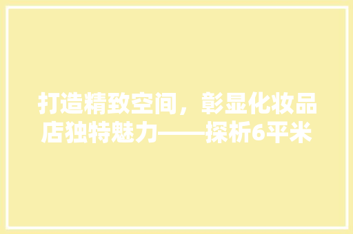 打造精致空间，彰显化妆品店独特魅力——探析6平米化妆品店装修之路