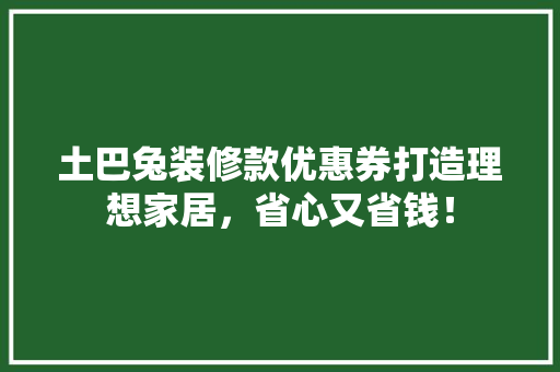 土巴兔装修款优惠券打造理想家居，省心又省钱！