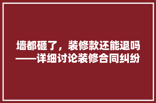 墙都砸了，装修款还能退吗——详细讨论装修合同纠纷中的退款问题