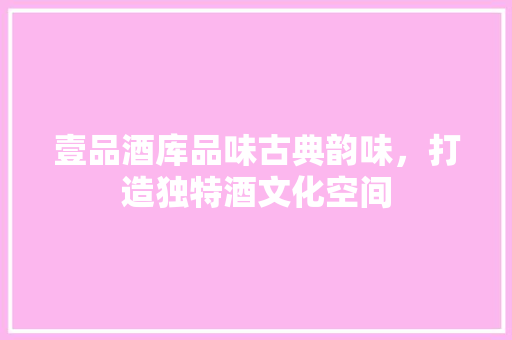 壹品酒库品味古典韵味，打造独特酒文化空间