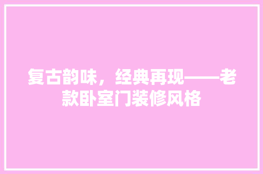 复古韵味，经典再现——老款卧室门装修风格
