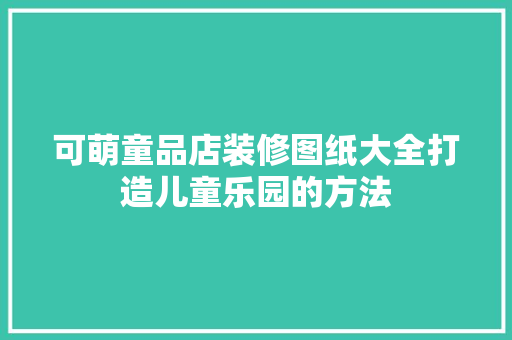 可萌童品店装修图纸大全打造儿童乐园的方法