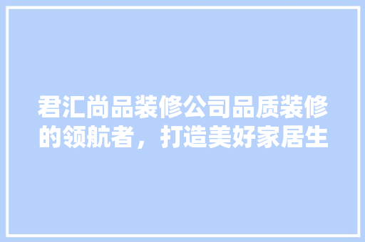 君汇尚品装修公司品质装修的领航者，打造美好家居生活