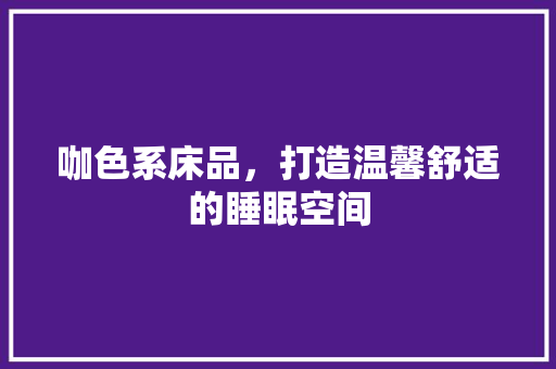 咖色系床品，打造温馨舒适的睡眠空间