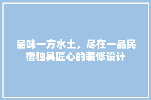 品味一方水土，尽在一品民宿独具匠心的装修设计