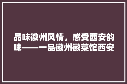 品味徽州风情，感受西安韵味——一品徽州徽菜馆西安店装修探秘
