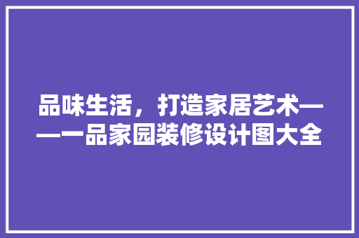 品味生活，打造家居艺术——一品家园装修设计图大全
