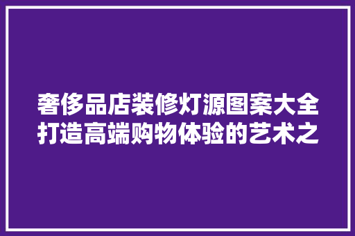 奢侈品店装修灯源图案大全打造高端购物体验的艺术之光