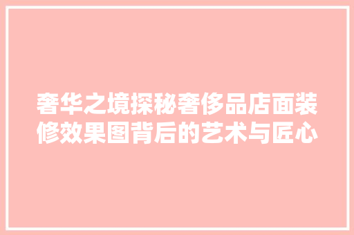奢华之境探秘奢侈品店面装修效果图背后的艺术与匠心