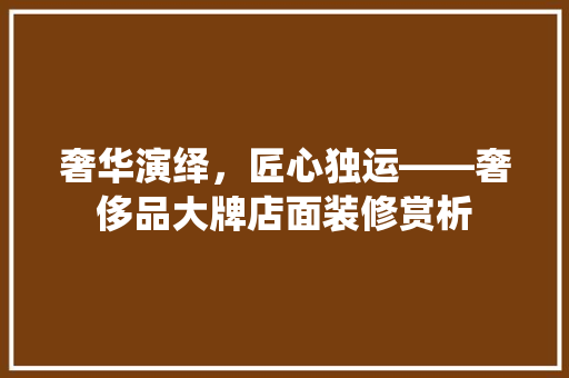 奢华演绎，匠心独运——奢侈品大牌店面装修赏析