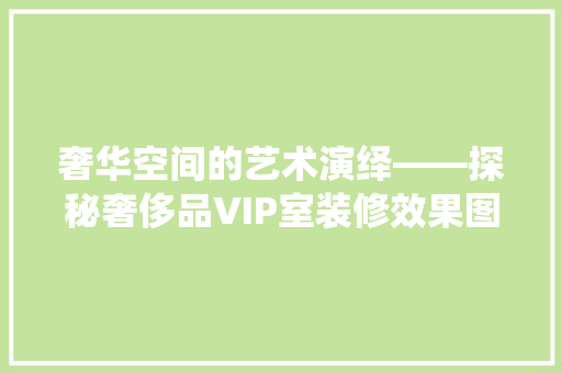 奢华空间的艺术演绎——探秘奢侈品VIP室装修效果图