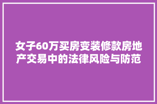 女子60万买房变装修款房地产交易中的法律风险与防范措施  第1张