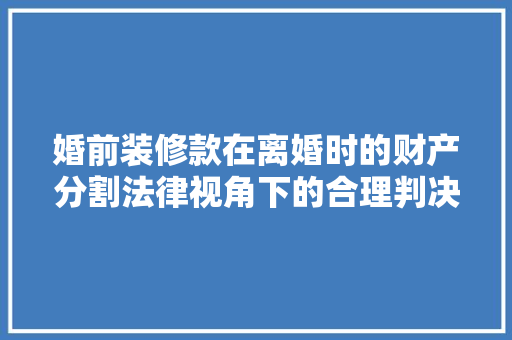 婚前装修款在离婚时的财产分割法律视角下的合理判决