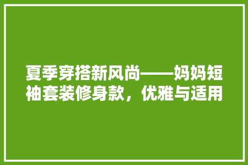 夏季穿搭新风尚——妈妈短袖套装修身款，优雅与适用并存