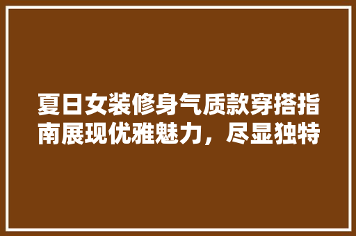 夏日女装修身气质款穿搭指南展现优雅魅力，尽显独特风采