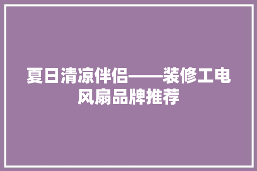 夏日清凉伴侣——装修工电风扇品牌推荐
