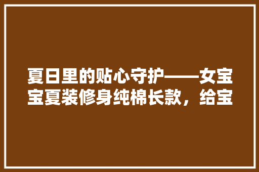 夏日里的贴心守护——女宝宝夏装修身纯棉长款，给宝宝最温柔的呵护