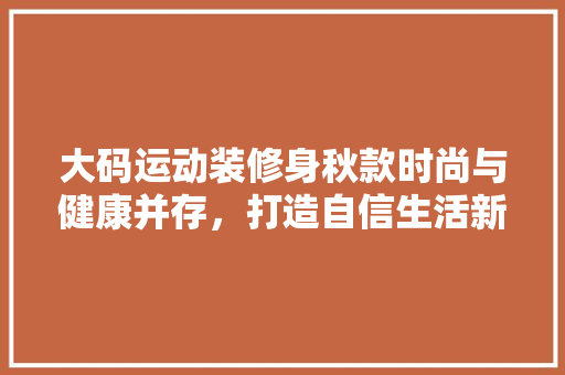 大码运动装修身秋款时尚与健康并存，打造自信生活新风尚