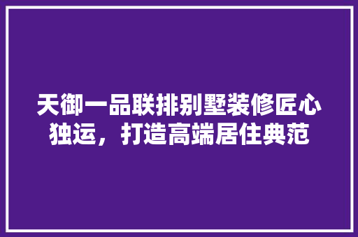 天御一品联排别墅装修匠心独运，打造高端居住典范
