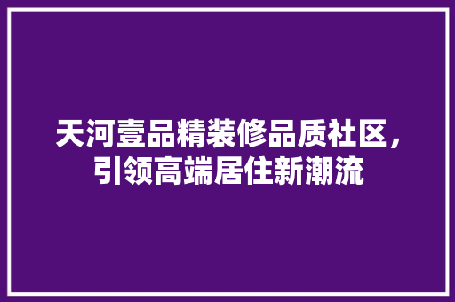 天河壹品精装修品质社区，引领高端居住新潮流