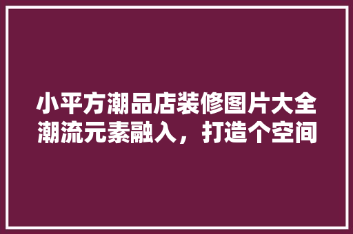 小平方潮品店装修图片大全潮流元素融入，打造个空间