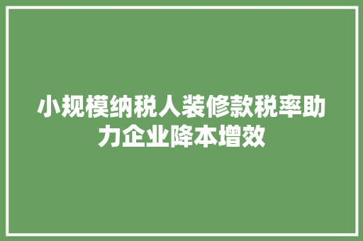 小规模纳税人装修款税率助力企业降本增效