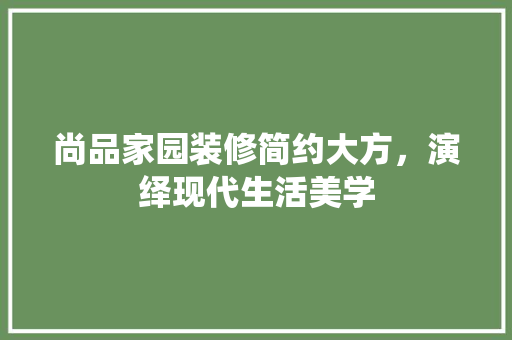 尚品家园装修简约大方，演绎现代生活美学