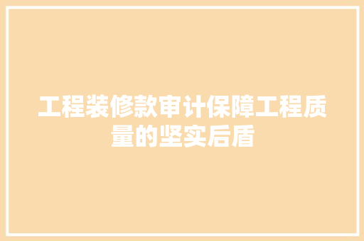 工程装修款审计保障工程质量的坚实后盾