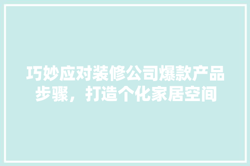 巧妙应对装修公司爆款产品步骤，打造个化家居空间