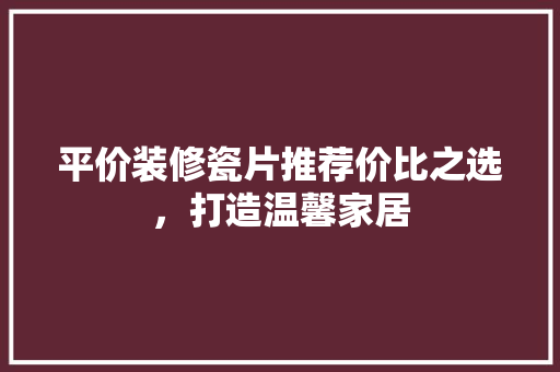 平价装修瓷片推荐价比之选，打造温馨家居