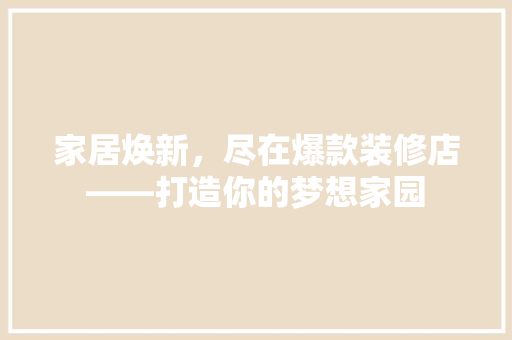 家居焕新，尽在爆款装修店——打造你的梦想家园