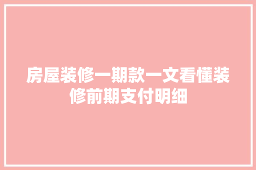 房屋装修一期款一文看懂装修前期支付明细