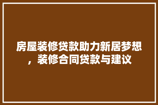 房屋装修贷款助力新居梦想，装修合同贷款与建议