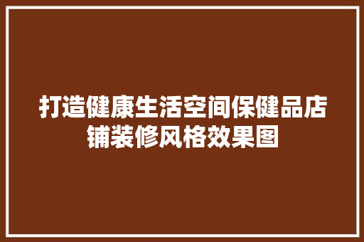 打造健康生活空间保健品店铺装修风格效果图