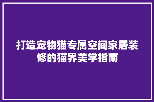 打造宠物猫专属空间家居装修的猫界美学指南