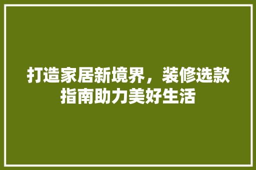 打造家居新境界，装修选款指南助力美好生活