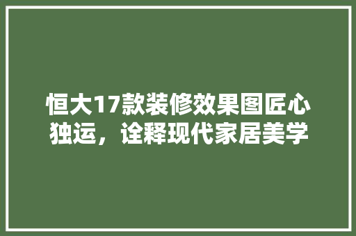恒大17款装修效果图匠心独运，诠释现代家居美学  第1张