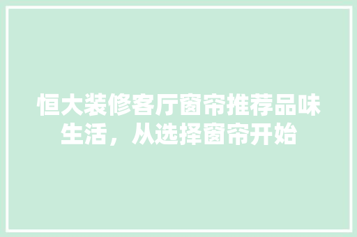 恒大装修客厅窗帘推荐品味生活，从选择窗帘开始