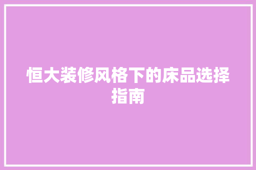 恒大装修风格下的床品选择指南  第1张