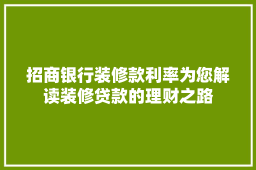 招商银行装修款利率为您解读装修贷款的理财之路  第1张