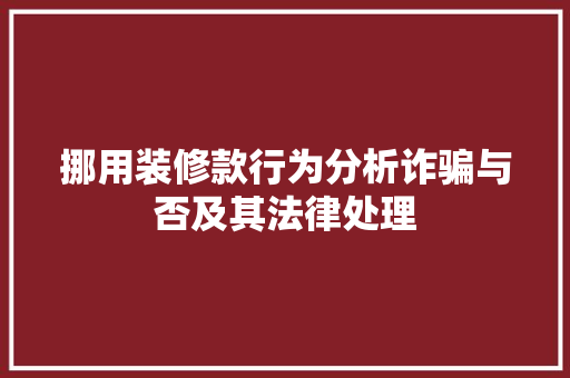 挪用装修款行为分析诈骗与否及其法律处理  第1张