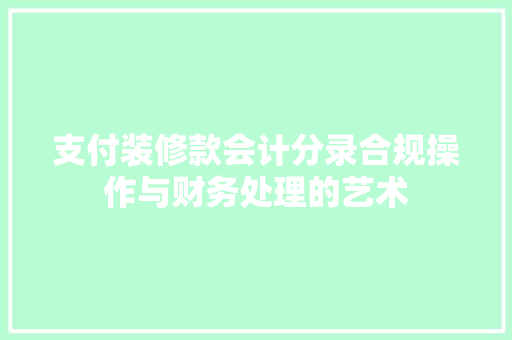 支付装修款会计分录合规操作与财务处理的艺术