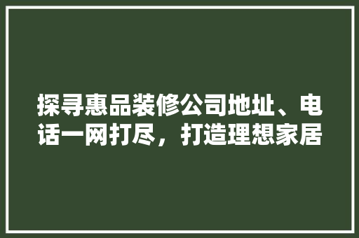探寻惠品装修公司地址、电话一网打尽，打造理想家居生活