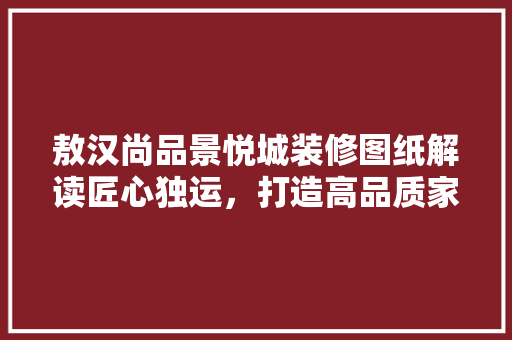 敖汉尚品景悦城装修图纸解读匠心独运，打造高品质家居生活  第1张